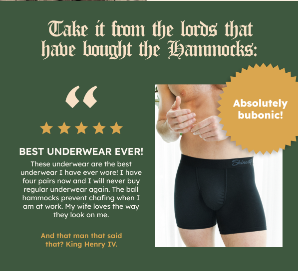 Take it from the lords that have bought the Hammocks: Best underwear ever! These underwear are the best underwear I have ever wore! I have four pairs now and I will never buy regular underwear again. The ball hammocks prevent chafing when I am at work. My wife loves the way they look on me.