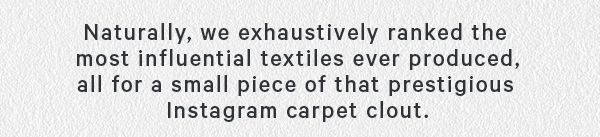 Naturally, we exhaustively ranked the most influential textiles ever produced all for a small piece of that prestigious Instagram carpet clout. 