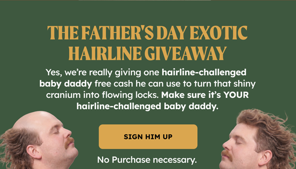 THE FATHER'S DAY EXOTIC HAIRLINE GIVEAWAY Yes, we’re really giving one hairline-challenged baby daddy free cash he can use to turn that shiny cranium into flowing locks. Make sure it’s YOUR hairline-challenged baby daddy. SIGN HIP UM. THE HAIRY DETAILS.