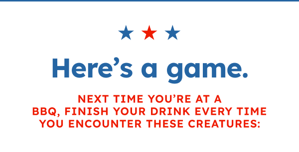Here’s a game. Next time you’re at a BBQ, finish your drink every time you encounter these creatures:  