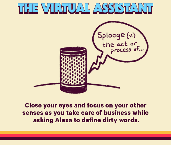 The Virtual Assistant (Design: Alexa) Close your eyes and focus on your other senses as you take care of business while asking Alexa to define dirty words.