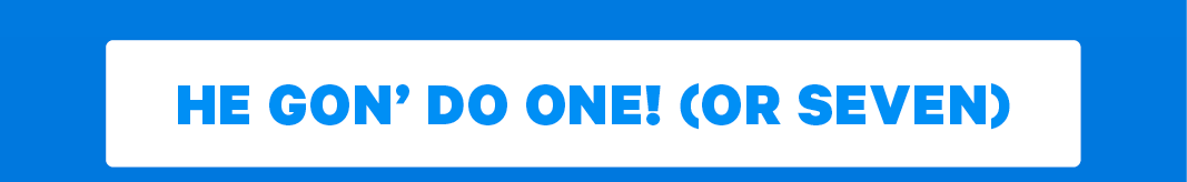 HE GONNA’ DO ONE! (OR SEVEN)