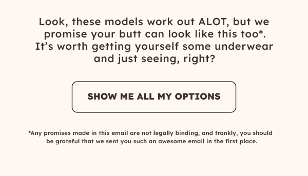 Look, these models work out ALOT, but we promise your butt can look like this too*. It's worth getting yourself some underwear and just seeing, right?