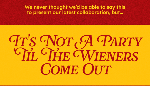 We never thought we’d be able to say this to present our latest partnership, but… It Ain’t A Party Till The Wieners Come Out.