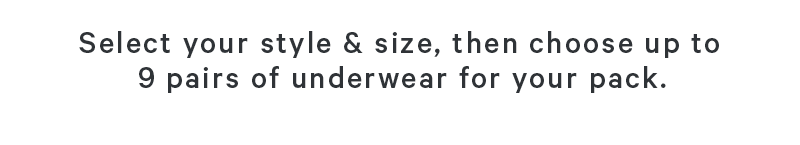 Select your style & size, then choose up to 9 pairs of underwear for your pack.