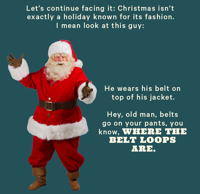 Let’s continue facing it: Christmas isn’t exactly a holiday known for its fashion. I mean look at this guy: (Image: Santa)      He wears his belt on top of his jacket. Hey, old man, belts go on your pants, you know, WHERE THE BELT LOOPS ARE.