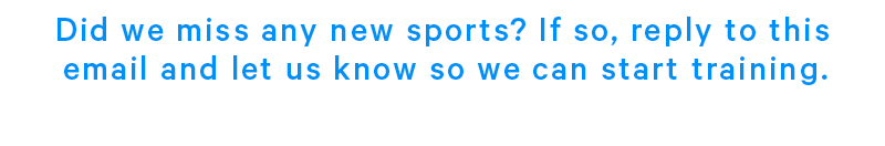 Did we miss any new sports? If so, reply to this email and let us know so we can start training. 