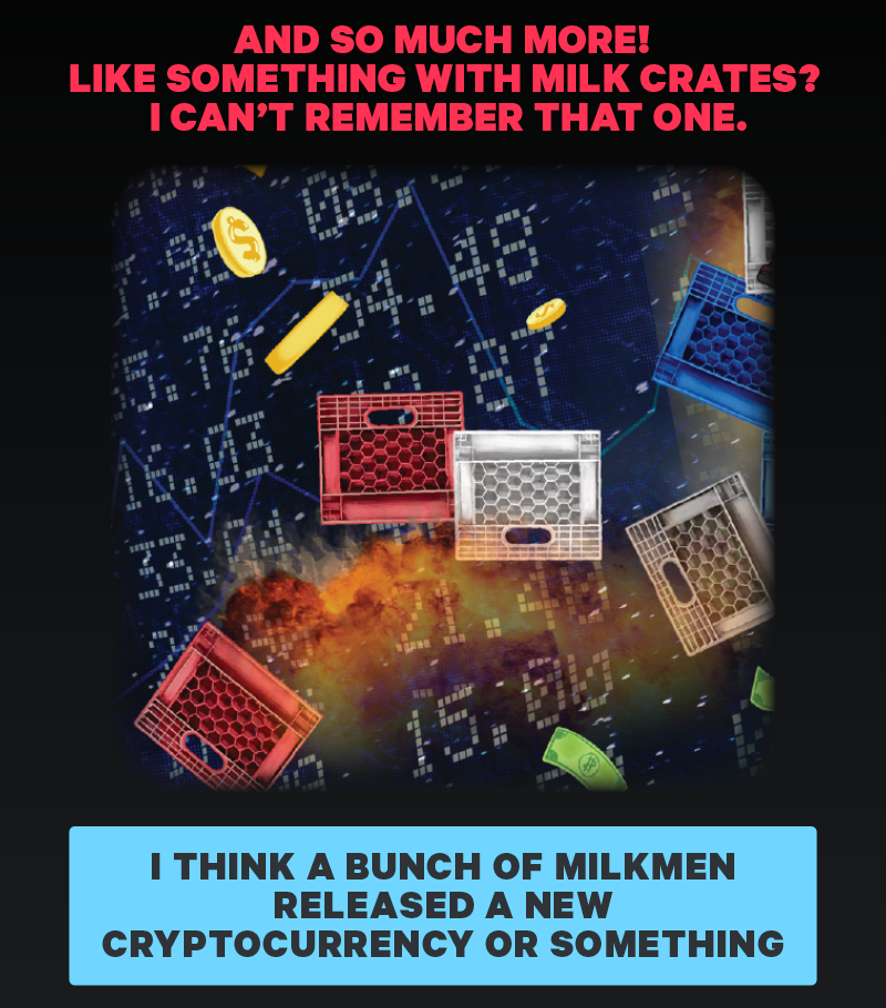 And so much more! Like something with milk crates? I can’t remember that one. (Image: Detail from print of milk crates)  [CTA: “I think a bunch of milkmen released a new cryptocurrency or something.”]