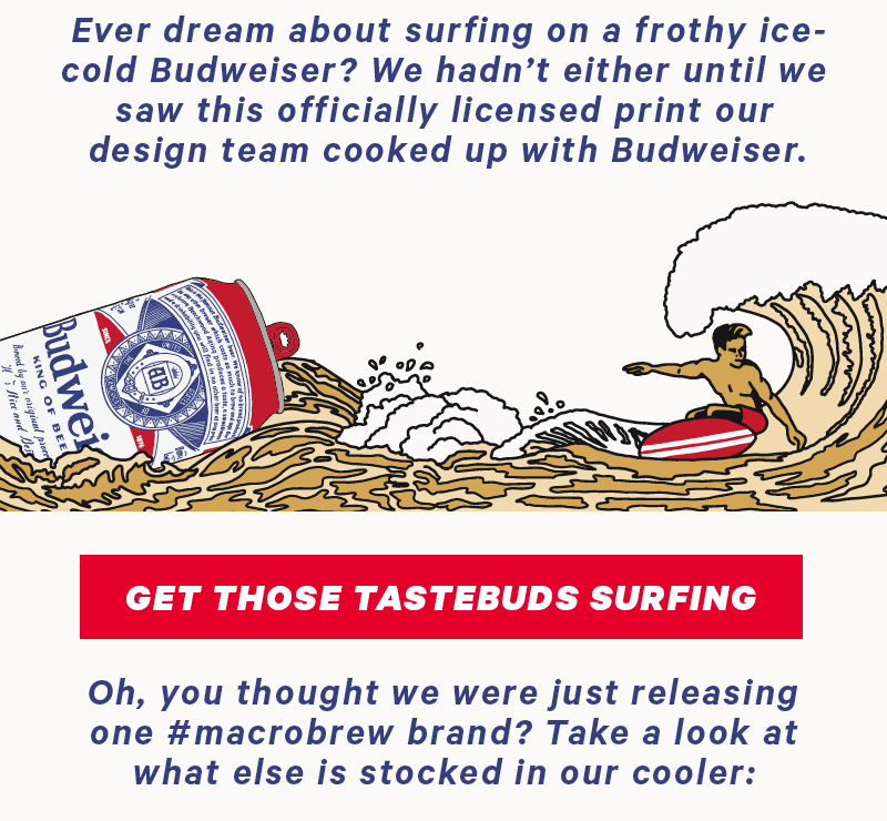 Ever dream about surfing on a frothy ice-cold Budweiser? We hadn’t either until we saw this officially licensed print our design team cooked up with Budweiser.Oh, you thought we were just releasing one #macrobrew brand? Take a look at what else is stocked in our cooler: