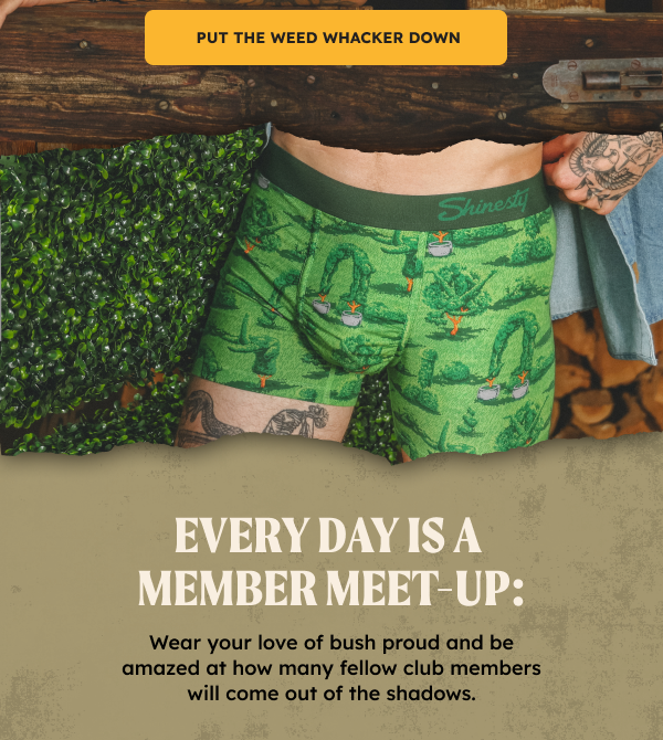 PUT THE WEED WHACKER DOWN. Every Day is a Member Meet-Up: Wear your love of bush proud and be amazed at how many fellow club members will come out of the shadows.