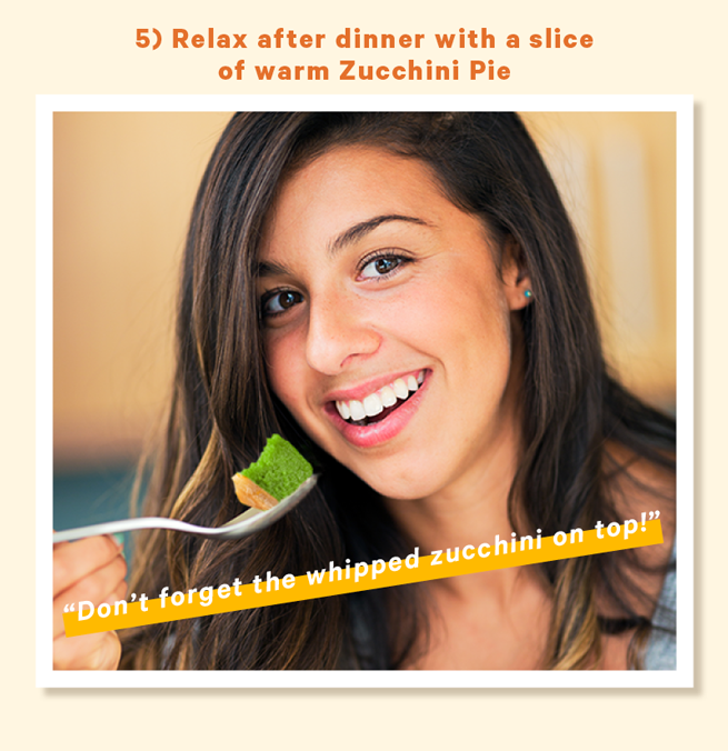 5) Relax after dinner with a slice of warm Zucchini Pie (Image: Person enjoying a bite of green pie) Caption below image: “Don’t forget the whipped zucchini on top!”
