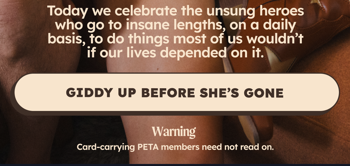 Today we celebrate the unsung heroes who go to insane lengths, on a daily basis, to do things most of wouldn’t do if our lives depended on it.
