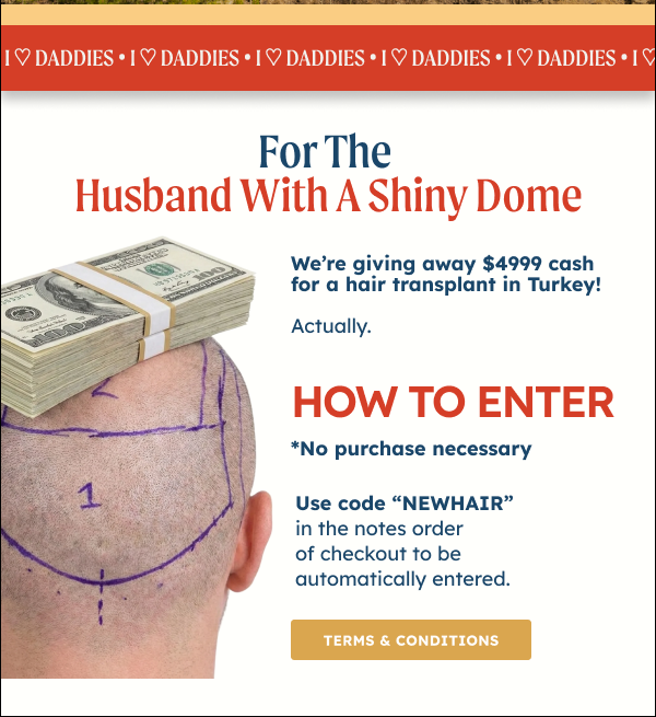 And Lastly…. The Husband With A Shiny Dome We got something for him and it’s not another hat. It’s cash for a hair transplant in Turkey! Yes, really.