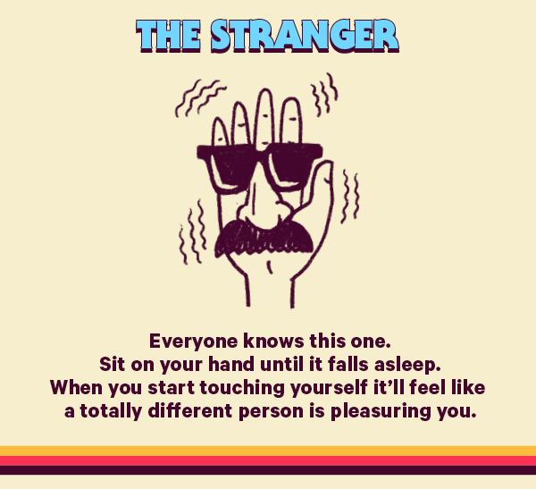 The Stranger (Design: Man) Everyone knows this one. Sit on your hand until it falls asleep. When you start touching yourself it’ll feel like a totally different person is pleasuring you.