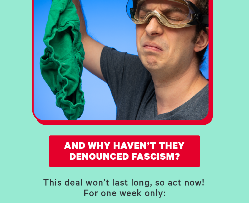 (Image: Person holding their nose while looking at stinky underwear) [CTA: “And why haven’t they denounced fascism?”] This deal won’t last long, so act now! For one week only, 