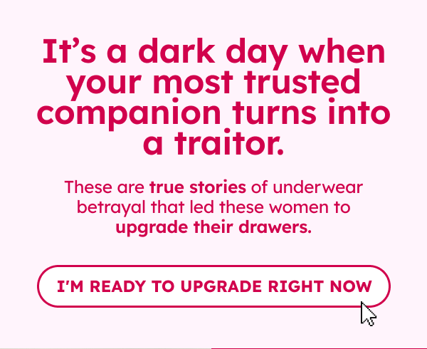 It’s a dark day when your most trusted companion turns into a traitor.   These are true stories of underwear betrayal that led these women to upgrade their drawers.   CTA: Let this be your sign to do the same.