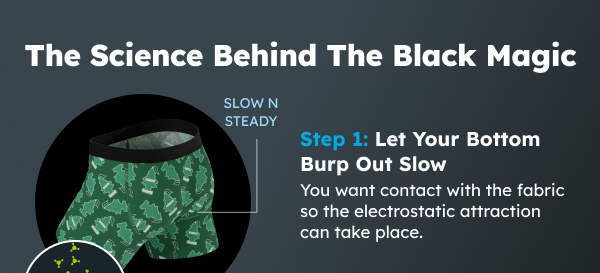 The Science Behind The Black Magic. Step 1: Let You Bottom Burp Out Slow  You want contact with the fabric so the electrostatic attraction can take place.