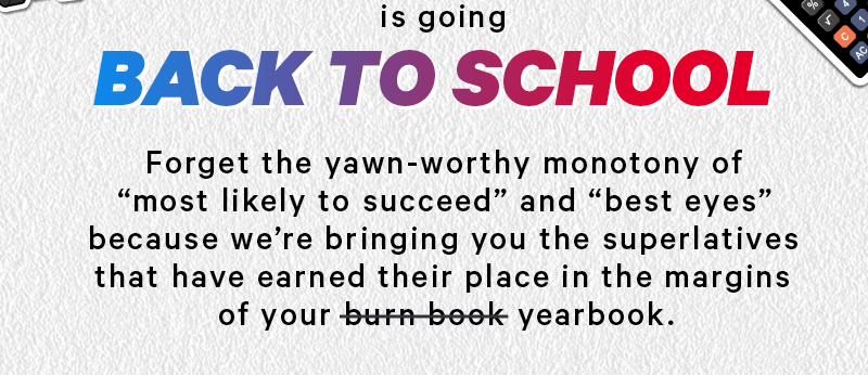 Is going Back To School  Forget the yawn-worthy monotony of “most likely to succeed” and “best eyes” because we’re bringing you the superlatives that have earned their place in the margins of your burn book yearbook. 