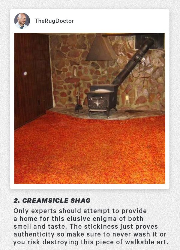 2. Creamsicle Shag - Only experts should attempt to provide a home for this elusive enigma of both smell and taste. The stickiness just proves authenticity so make sure to never wash it or you risk destroying this piece of walkable art.  
