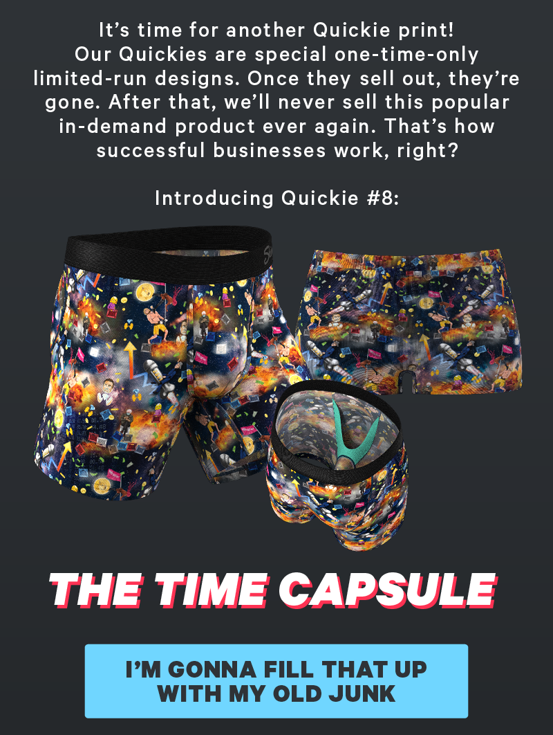 It’s time for another Quickie print! Our Quickies are special one-time-only limited-run designs. Once they sell out, they’re gone. After that, we’ll never sell this popular in-demand product ever again. That’s how successful businesses work, right?  Introducing Quickie #8: The Time Capsule  [CTA: “I’m gonna fill that up with my old junk”]