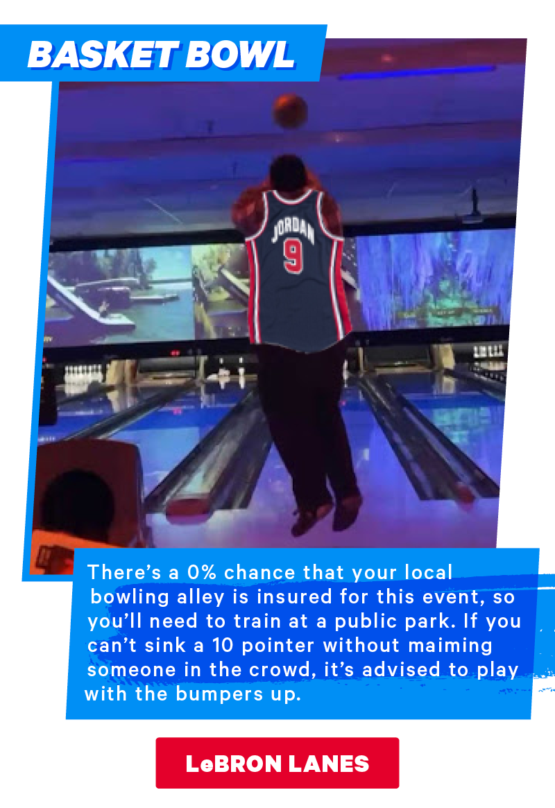 Basket Bowl: There’s a 0% chance that your local bowling alley is insured for this event, so you’ll need to train at a public park. If you can’t sink a 10 pointer without maiming someone in the crowd, it’s advised to play with the bumpers up.