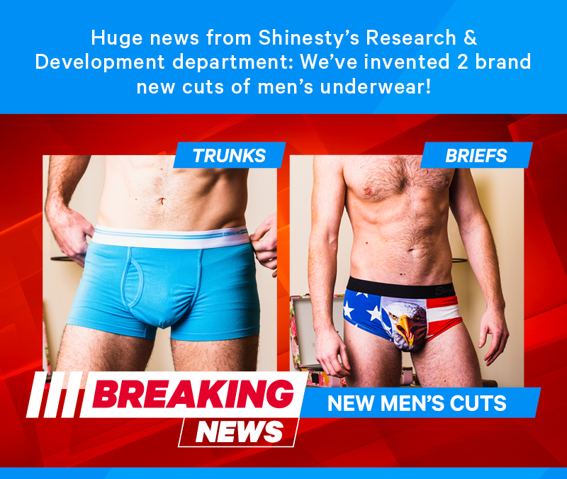 Huge news from Shinesty’s Research & Development department: We’ve invented 2 brand new cuts of men’s underwear! Image: Breaking news reel showing of the new mens cuts: trunks and briefs.