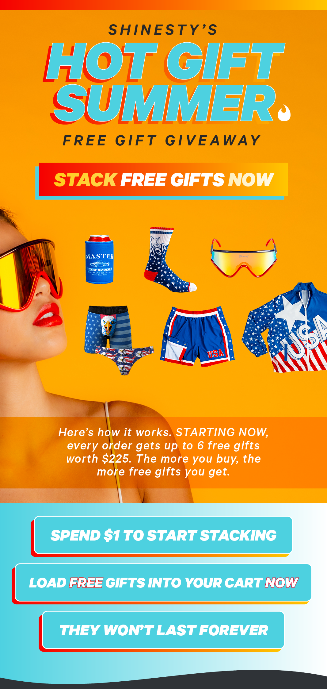 Shinesty's Hot Gift Summer free gift giveaway. Stack free gifts now. Here’s how it works. STARTING NOW, every order gets up to 6 free gifts worth $225. The more you buy, the more free gifts you get.   Spend $1 to start stacking  Load FREE gifts into your cart NOW They Won’t Last Forever