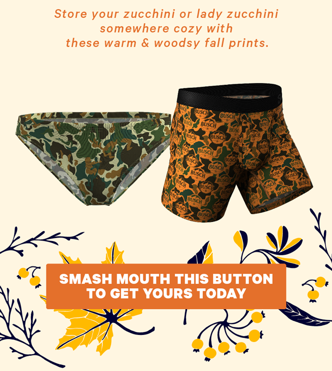 Store your zucchini or lady zucchini somewhere cozy with these warm & woodsy fall prints.  (Image: Collection of various fall print underwear)  [CTA: “Smash Mouth this button to get yours today”]