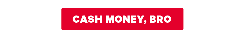  [CTA: “Cash money, bro”] 