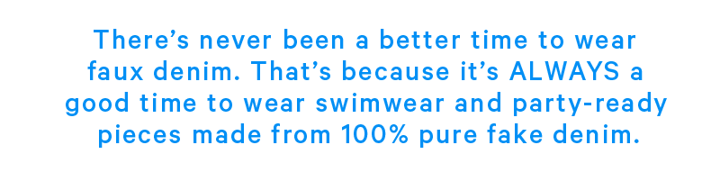 There’s never been a better time to wear faux denim. That’s because it’s ALWAYS a good time to wear swimwear and party-ready pieces made from 100% pure fake denim.