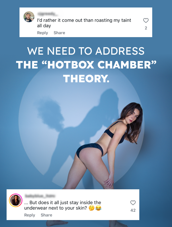We need to address The “Hotbox Chamber” Theory. "I'd rather it come out than roating my taint all day" - .."but does it all just stay inside the underwear next to your skin?