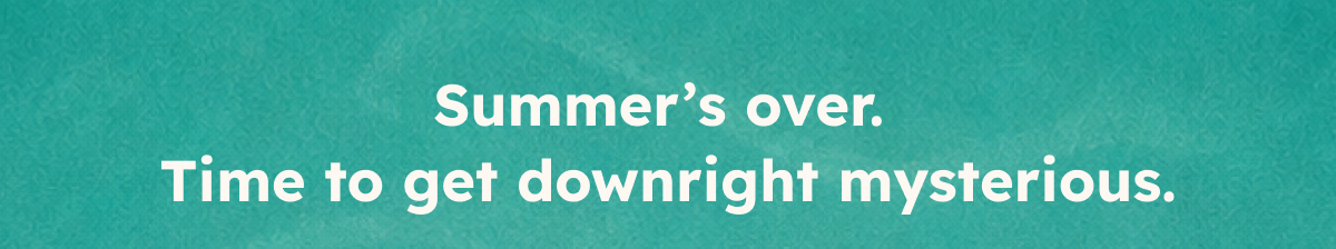 Summer's over. Time to get downright mysterious. 