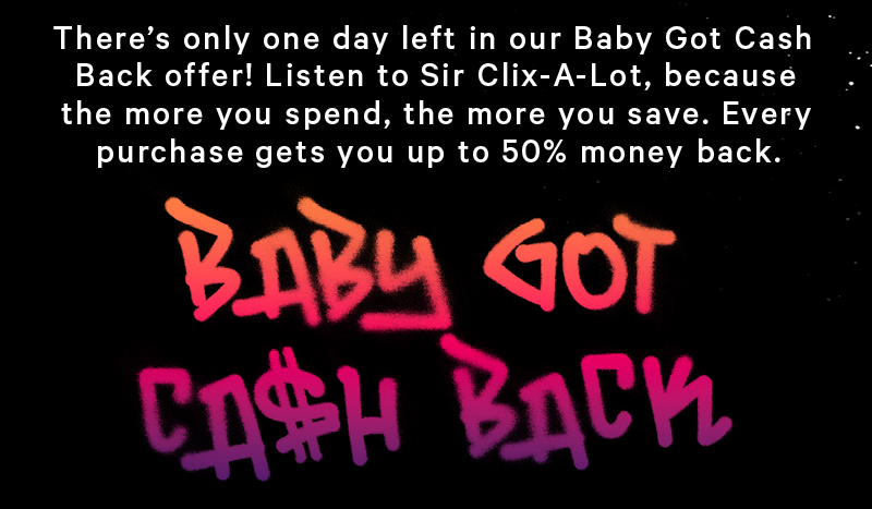 There’s only one day left in our Baby Got Cash Back offer! Listen to Sir Clix-A-Lot, because the more you spend, the more you save. Every purchase gets you up to 50% money back. 