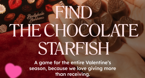 FIND THE CHOCOLATE STARFISH A game for the entire Valentine’s season, because we love giving more than receiving.