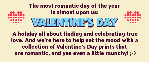 The most romantic day of the year is almost upon us: Valentine’s Day. A holiday all about finding and celebrating true love. And we’re here to help set the mood with a collection of Valentine’s Day prints that are romantic, and yes even a little raunchy! ;-)