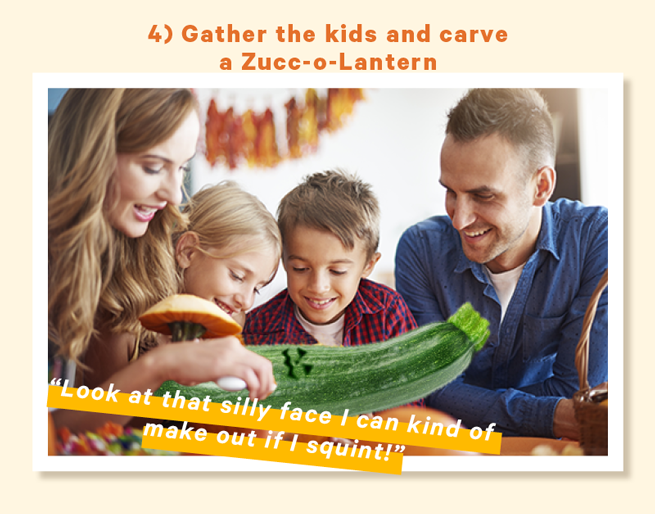 4) Gather the kids and carve a Zucc-o-Lantern (Image: Family carving a tiny face onto a zucchini) Caption below image: “Look at that silly face I can kind of make out if I squint!”