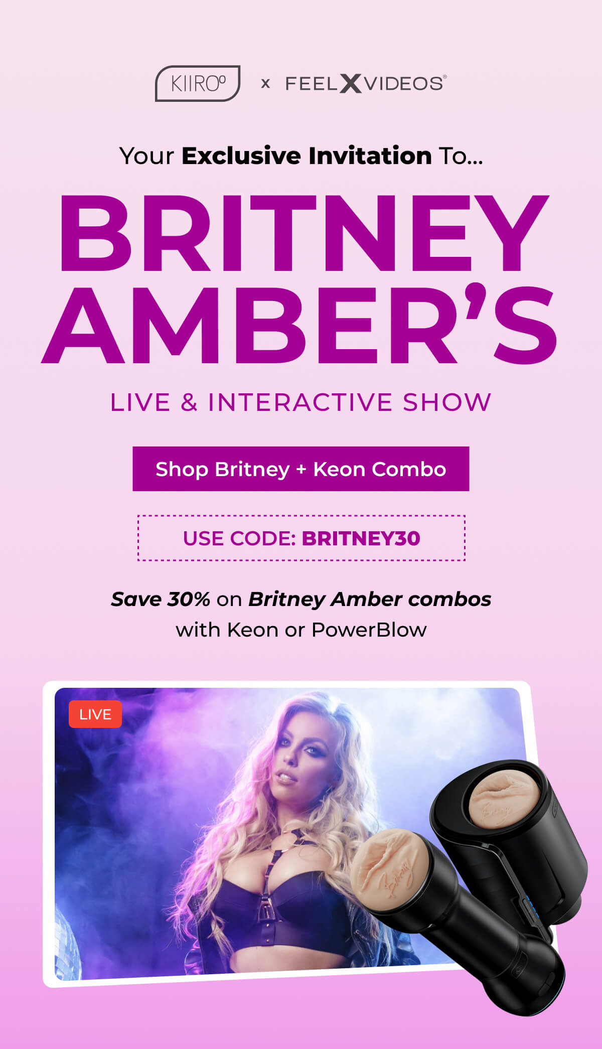 Your Exclusive Invitation To… Britney Amber’s Live & Interactive Show  - Save 30% on Britney Amber combos with Keon or PowerBlow. 