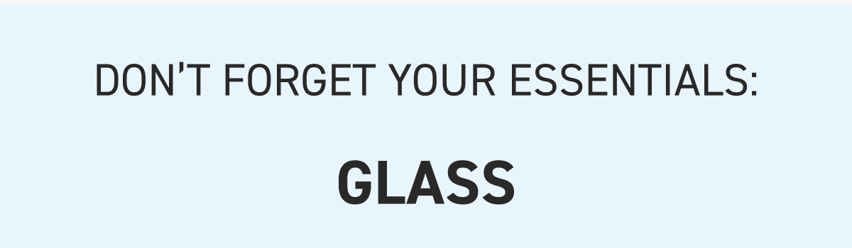 Don’t forget your essentials: GLASS