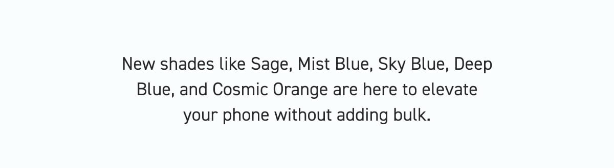 New shades like Sage, Mist Blue, Sky Blue, Deep Blue, and Cosmic Orange are here to elevate your phone without adding bulk.