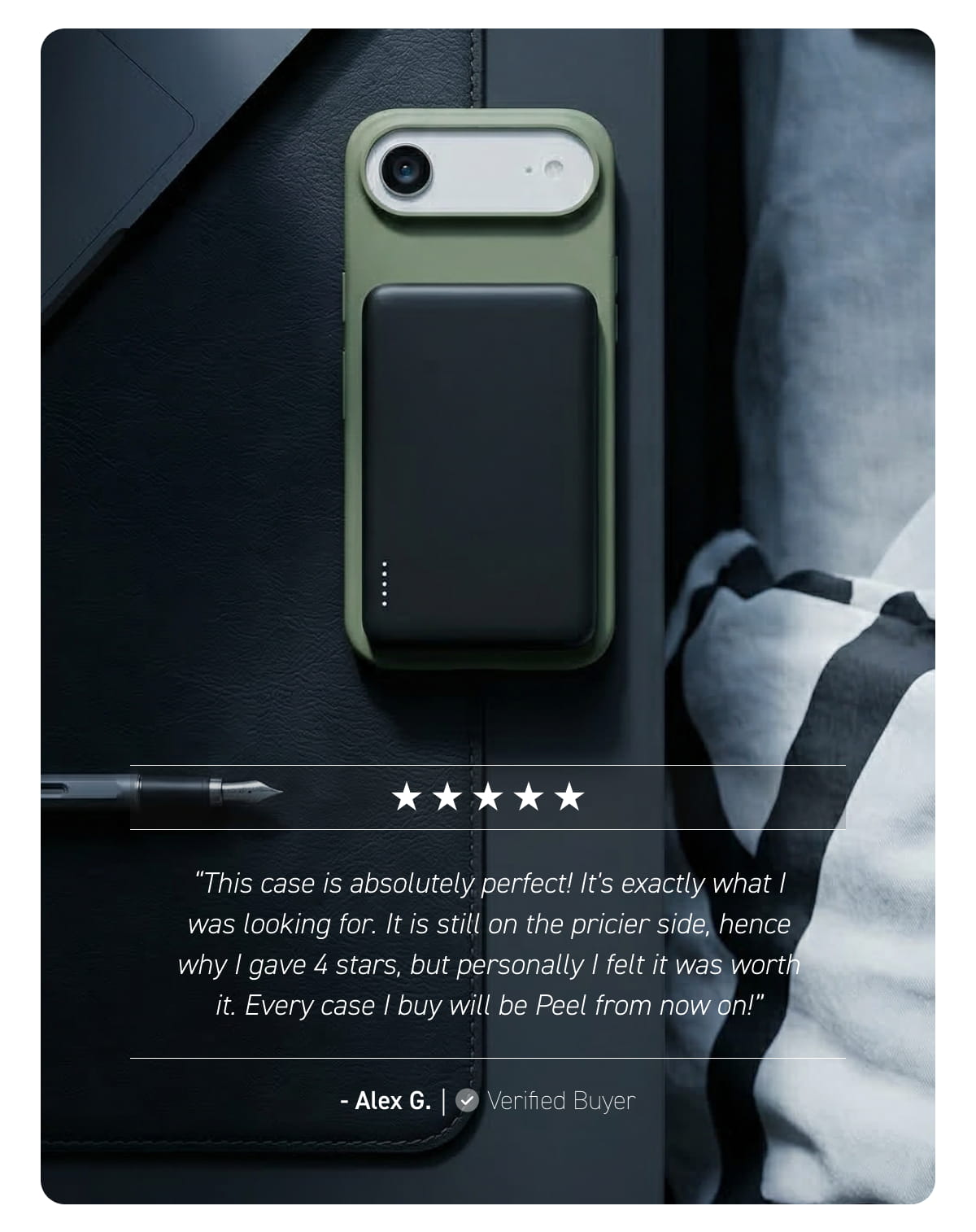 “This case is absolutely perfect! It's exactly what I was looking for. It is still on the pricier side, hence why I gave 4 stars, but personally I felt it was worth it. Every case I buy will be Peel from now on!” - Alex G.