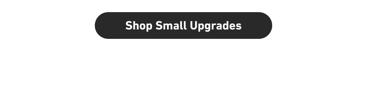 [Click here to Shop Small Upgrades]