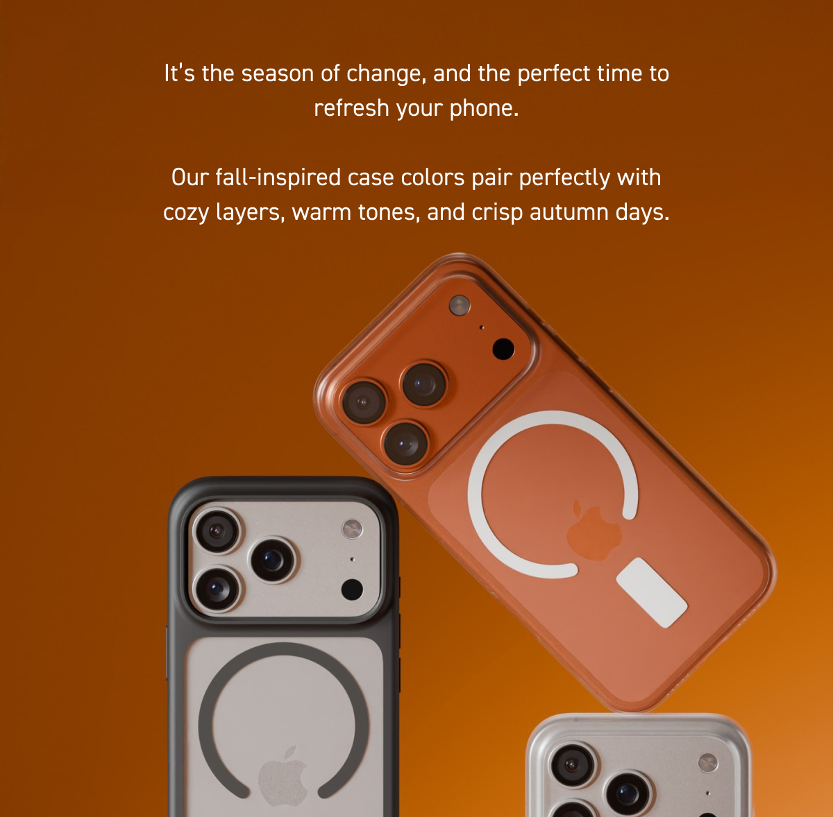It’s the season of change, and the perfect time to refresh your phone.  Our fall-inspired case colors pair perfectly with cozy layers, warm tones, and crisp autumn days.