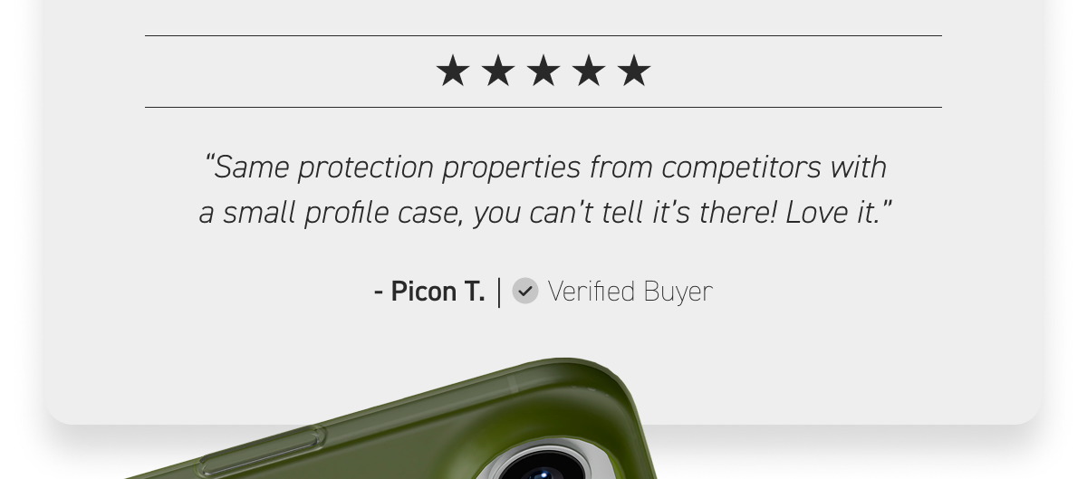 “Same protection properties from competitors with a small profile case, you can’t tell it’s there! Love it.”
