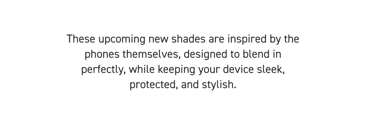 These upcoming shades are inspired by the phones themselves, designed to blend perfectly while keeping your device sleek, protected, and stylish.