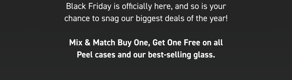Mix & Match Buy One, Get One Free on all Peel cases and our best-selling glass