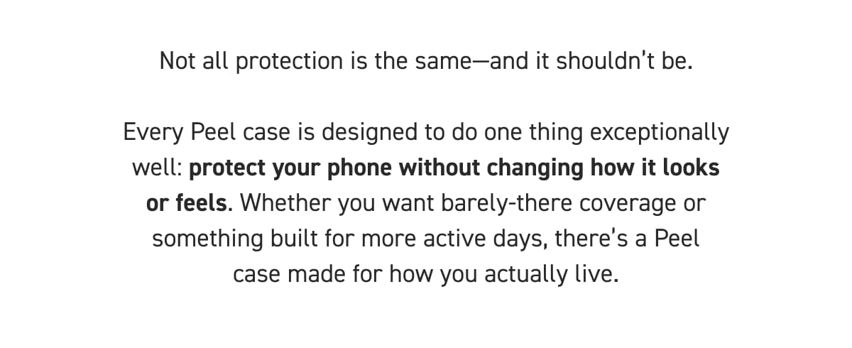 Every Peel case is designed to do one thing exceptionally well: protect your phone without changing how it looks or feels. 