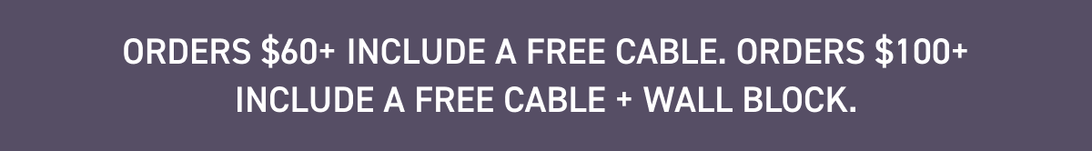 Orders $60+ include a free cable. Orders $100+ include a free cable + wall block.