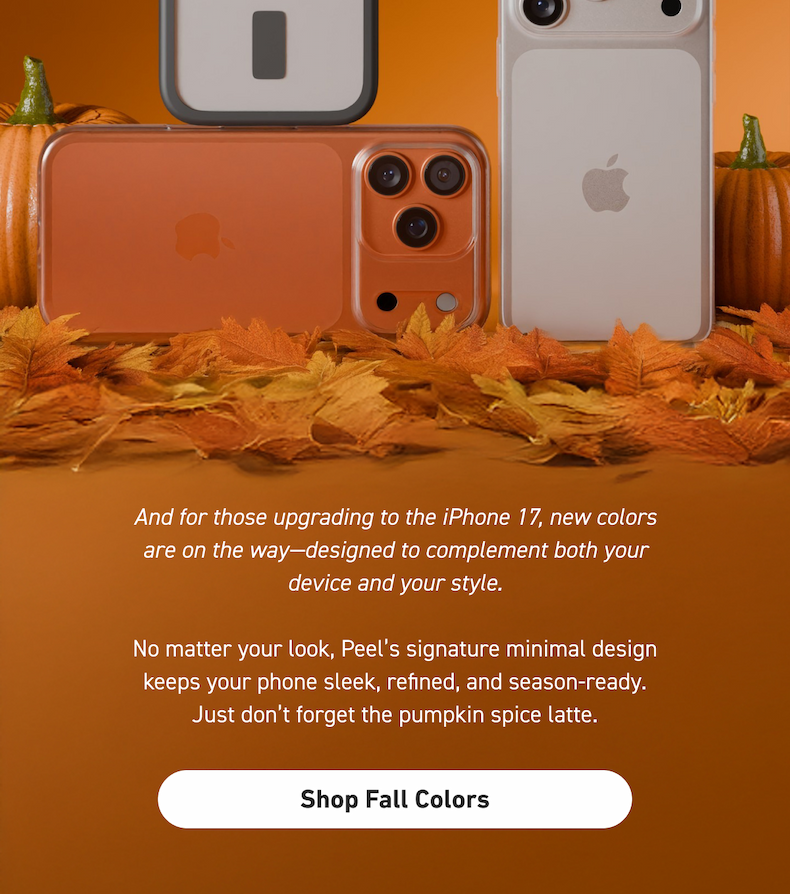 And for those upgrading to the iPhone 17, new colors are on the way—designed to complement both your device and your style.  No matter your look, Peel’s signature minimal design keeps your phone sleek, refined, and season-ready. Just don’t forget the pumpkin spice latte.   [Click here to Shop Fall Colors]