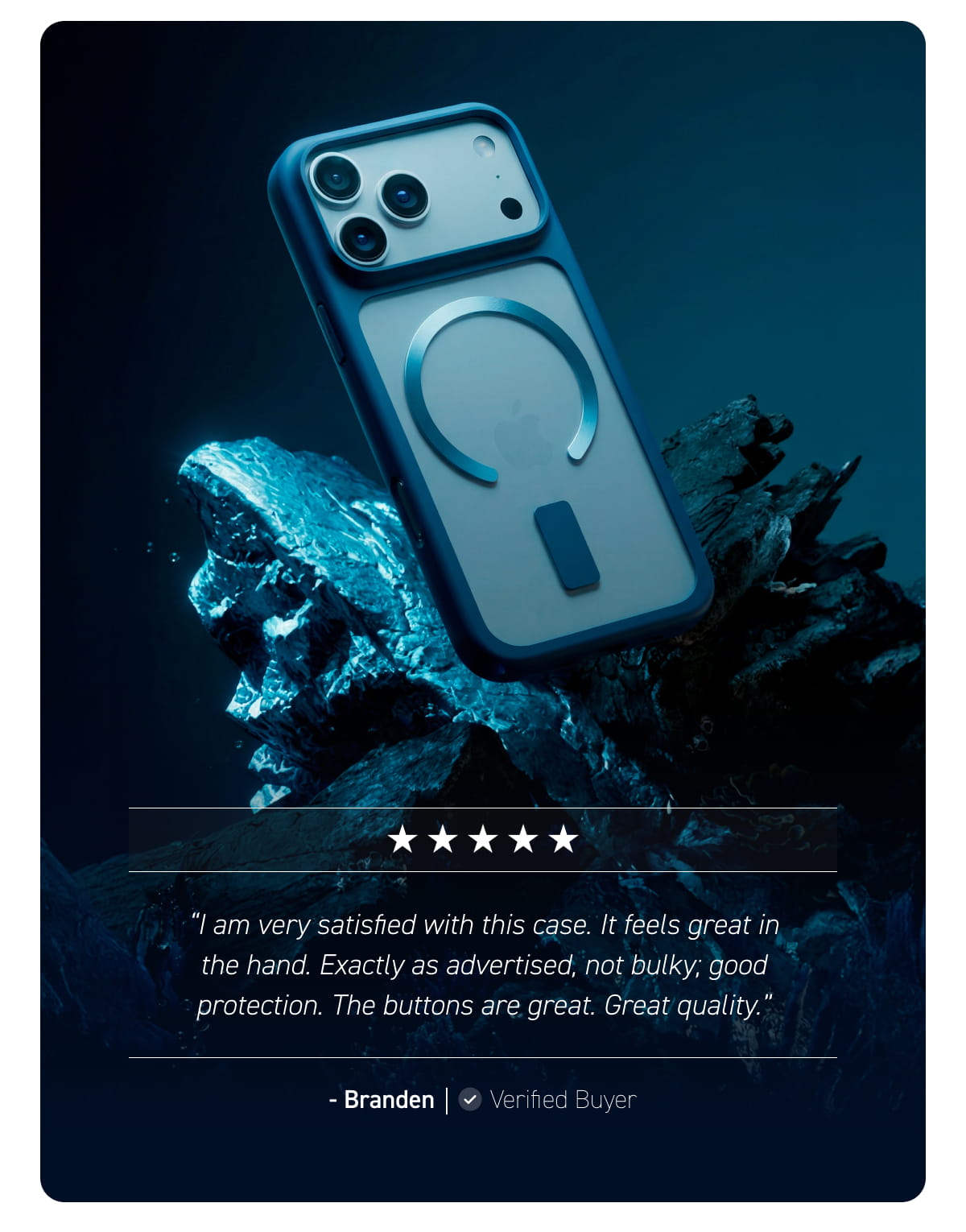 “I am very satisfied with this case. It feels great in the hand. Exactly as advertised, not bulky; good protection. The buttons are great. Great quality.” - Branden