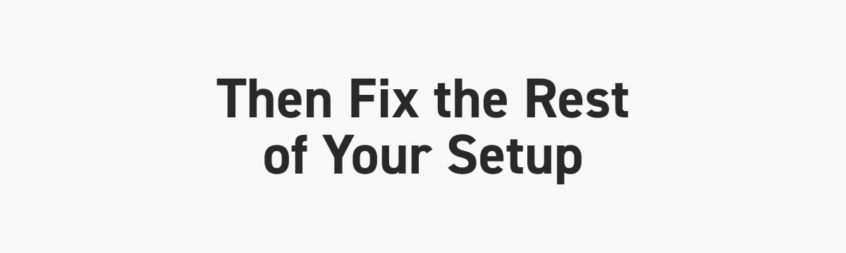 Then Fix the Rest of Your Setup